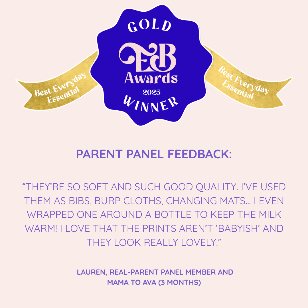 MuslinZ Win GOLD for Best Everyday Essential at the Essential Baby Awards 2025.
Parent Panel Feedback:
“THEY’RE SO SOFT AND SUCH GOOD QUALITY. I’VE USED THEM AS BIBS, BURP CLOTHS, CHANGING MATS... I EVEN WRAPPED ONE AROUND A BOTTLE TO KEEP THE MILK WARM! I LOVE THAT THE PRINTS AREN’T ‘BABYISH’ AND THEY LOOK REALLY LOVELY.”
- Lauren, Real Parent Panel Member and Mama to Ava (3 Months)