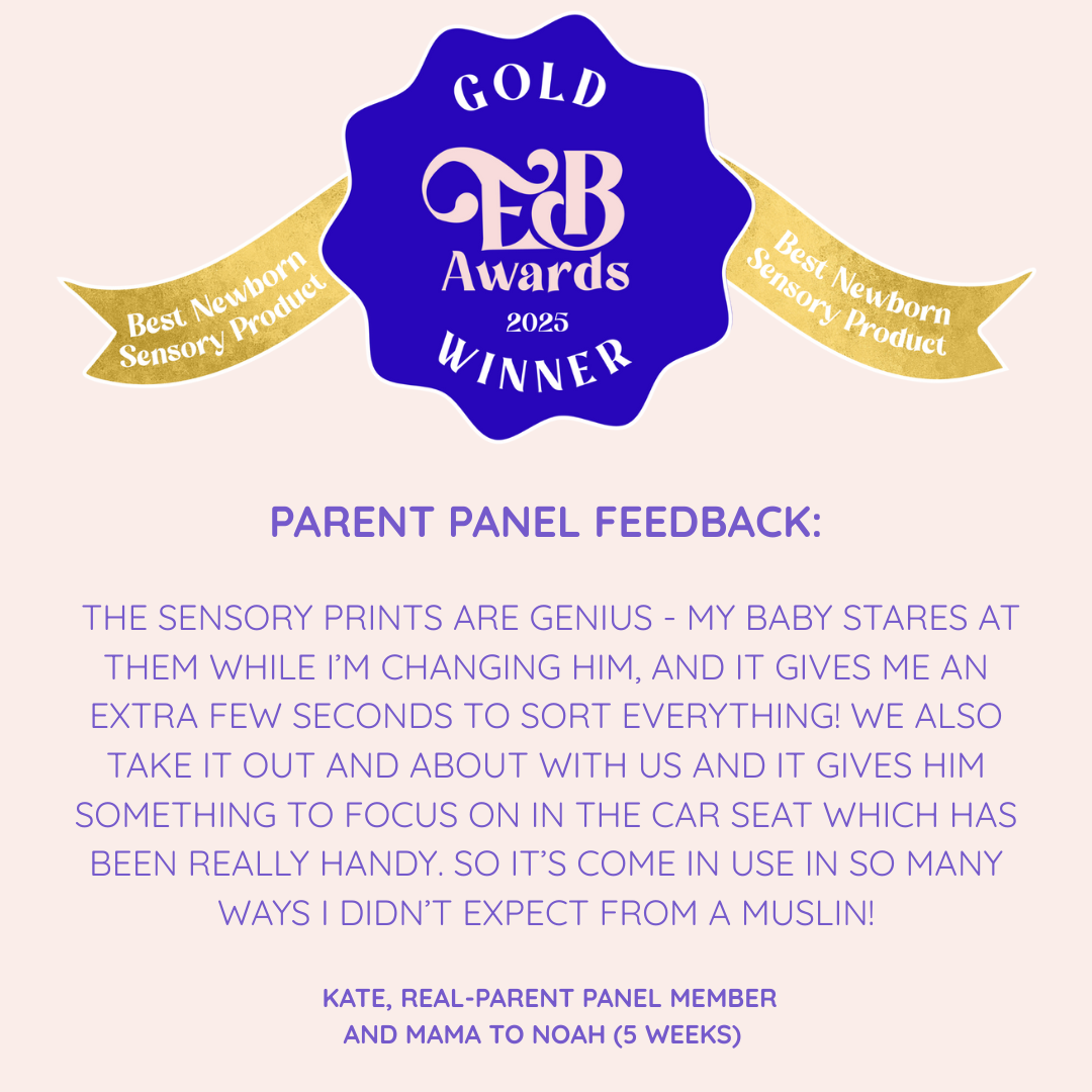 Gold Award Winner - Best Newborn Sensory Product - Essential Baby Awards 2025: THE SENSORY PRINTS ARE GENIUS - MY BABY STARES AT THEM WHILE I’M CHANGING HIM, AND IT GIVES ME AN EXTRA FEW SECONDS TO SORT EVERYTHING! WE ALSO TAKE IT OUT AND ABOUT WITH US AND IT GIVES HIM SOMETHING TO FOCUS ON IN THE CAR SEAT WHICH HAS BEEN REALLY HANDY. SO IT’S COME IN USE IN SO MANY WAYS I DIDN’T EXPECT FROM A MUSLIN!